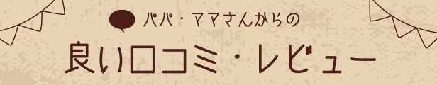 【パパ・ママさんからの良い口コミ・レビュー】と書いてある画像です。